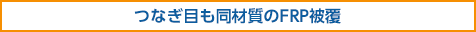 つなぎ目も同材質のFRP被覆