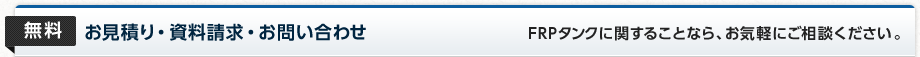 お見積り・資料請求・お問い合わせ FRPタンクに関することなら、お気軽にご相談ください。無料です。