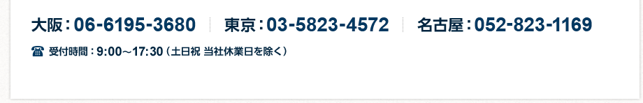 電話受付 大阪：06-6190-7160　東京：03-3638-7416　名古屋：052-823-1169　受付時間：9:00～17:30（土日祝 当社休業日を除く）